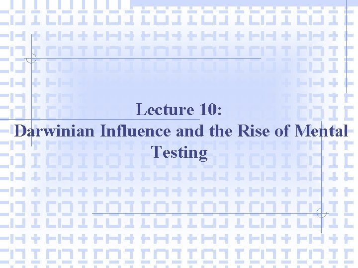 Lecture 10: Darwinian Influence and the Rise of Mental Testing 