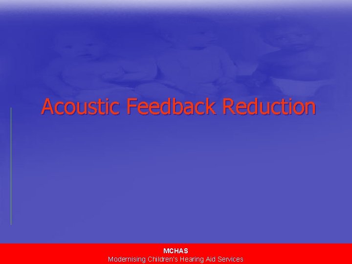 Acoustic Feedback Reduction MCHAS Modernising Children’s Hearing Aid Services 