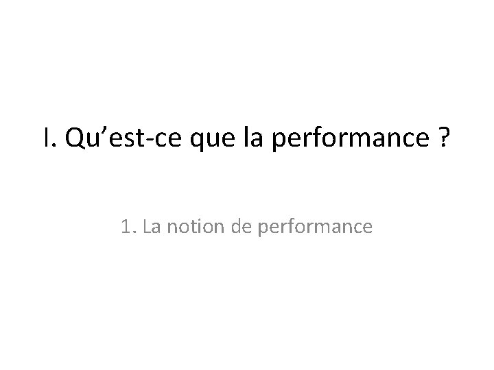 I. Qu’est-ce que la performance ? 1. La notion de performance I. Qu’est-ce que la performance ? 1. La notion de performance
