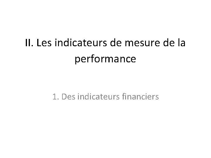 II. Les indicateurs de mesure de la performance 1. Des indicateurs financiers II. Les indicateurs de mesure de la performance 1. Des indicateurs financiers