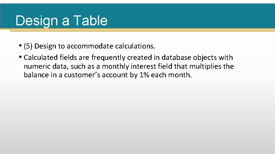 Design a Table • (5) Design to accommodate calculations. • Calculated fields are frequently