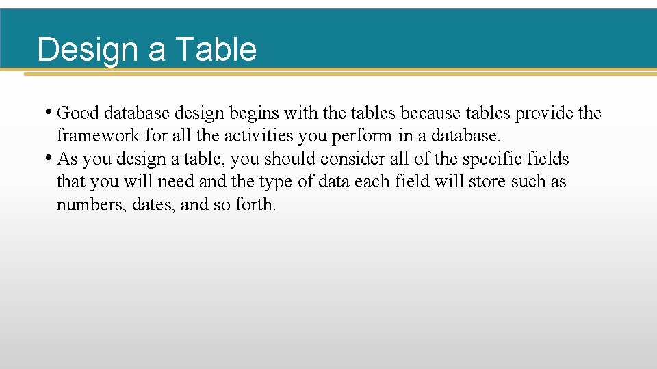 Design a Table • Good database design begins with the tables because tables provide