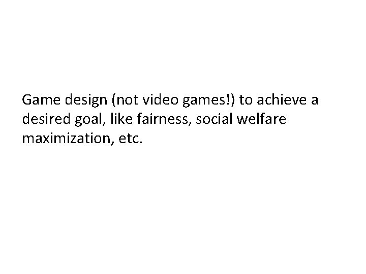 Game design (not video games!) to achieve a desired goal, like fairness, social welfare