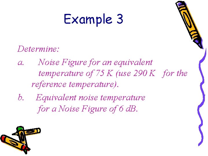 Example 3 Determine: a. Noise Figure for an equivalent temperature of 75 K (use