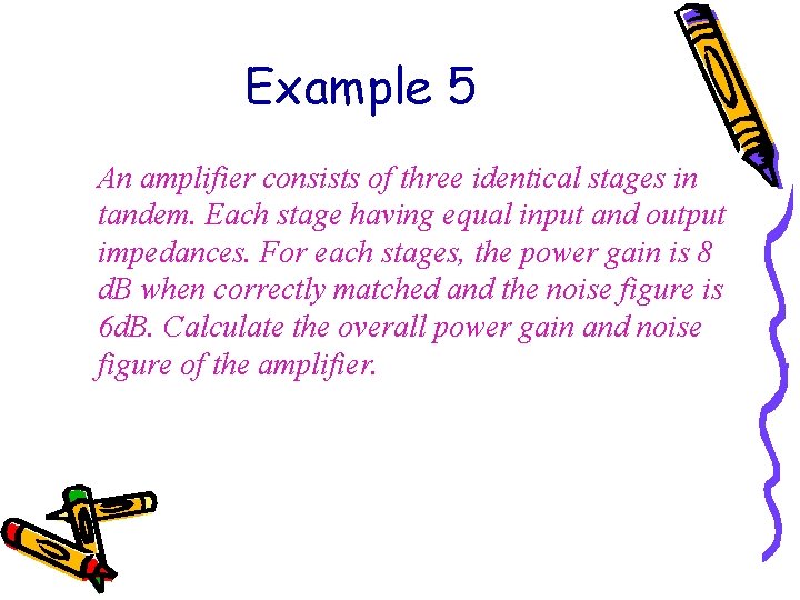 Example 5 An amplifier consists of three identical stages in tandem. Each stage having