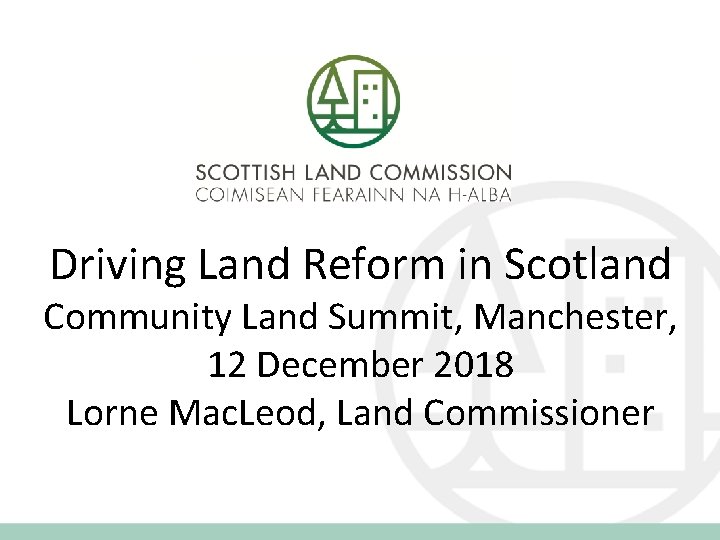 Driving Land Reform in Scotland Community Land Summit, Manchester, 12 December 2018 Lorne Mac.