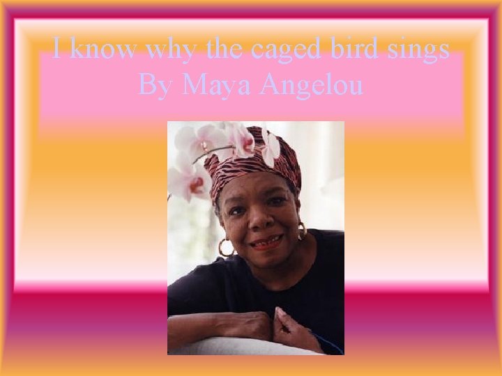 I know why the caged bird sings By Maya Angelou 