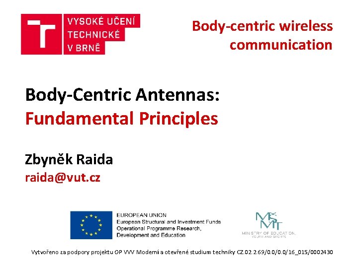 Body-centric wireless communication Body-Centric Antennas: Fundamental Principles Zbyněk Raida raida@vut. cz Vytvořeno za podpory