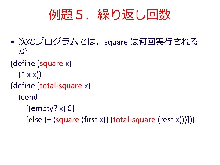 例題５．繰り返し回数 • 次のプログラムでは，square は何回実行される か (define (square x) (* x x)) (define (total-square x)