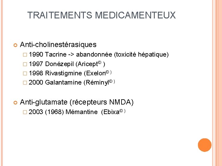 TRAITEMENTS MEDICAMENTEUX Anti-cholinestérasiques � 1990 Tacrine -> abandonnée (toxicité hépatique) � 1997 Donézepil (Aricept©