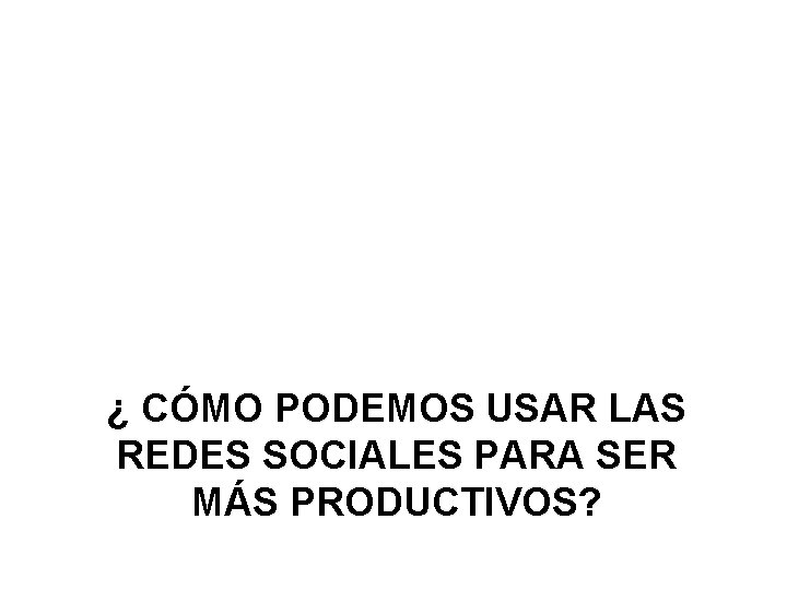 ¿ CÓMO PODEMOS USAR LAS REDES SOCIALES PARA SER MÁS PRODUCTIVOS? 