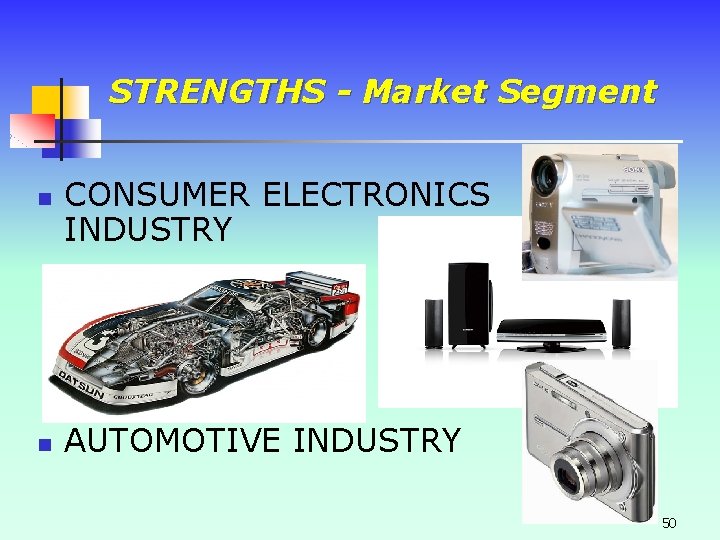 STRENGTHS - Market Segment n n CONSUMER ELECTRONICS INDUSTRY AUTOMOTIVE INDUSTRY 50 STRENGTHS - Market Segment n n CONSUMER ELECTRONICS INDUSTRY AUTOMOTIVE INDUSTRY 50