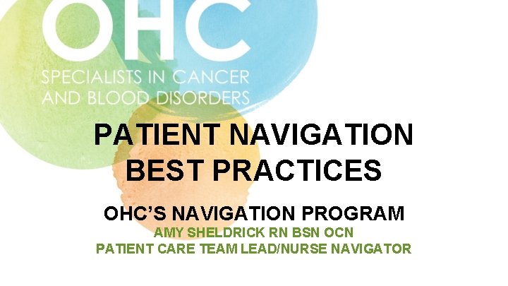 PATIENT NAVIGATION BEST PRACTICES OHC’S NAVIGATION PROGRAM AMY SHELDRICK RN BSN OCN PATIENT CARE