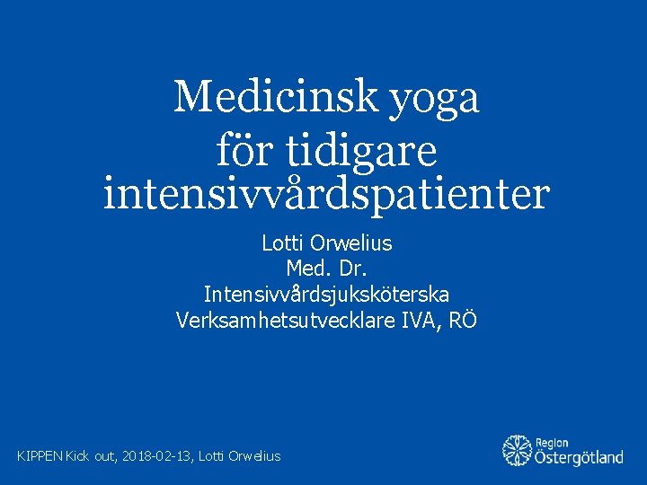 Medicinsk yoga för tidigare intensivvårdspatienter Lotti Orwelius Med. Dr. Intensivvårdsjuksköterska Verksamhetsutvecklare IVA, RÖ KIPPEN