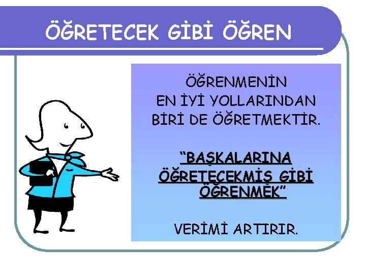 ÖĞRETECEK GİBİ ÖĞRENMENİN EN İYİ YOLLARINDAN BİRİ DE ÖĞRETMEKTİR. “BAŞKALARINA ÖĞRETECEKMİŞ GİBİ ÖĞRENMEK” VERİMİ