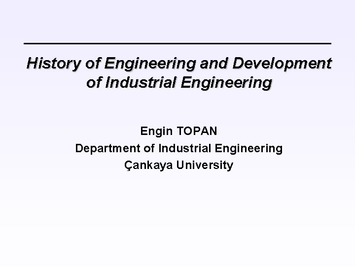 History of Engineering and Development of Industrial Engineering Engin TOPAN Department of Industrial Engineering