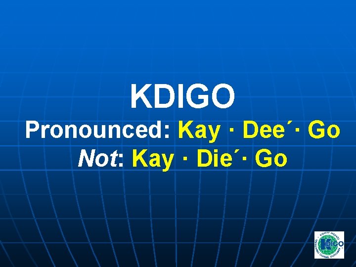 KDIGO Pronounced: Kay · Dee´· Go Not: Kay · Die´· Go KDIGO Pronounced: Kay · Dee´· Go Not: Kay · Die´· Go