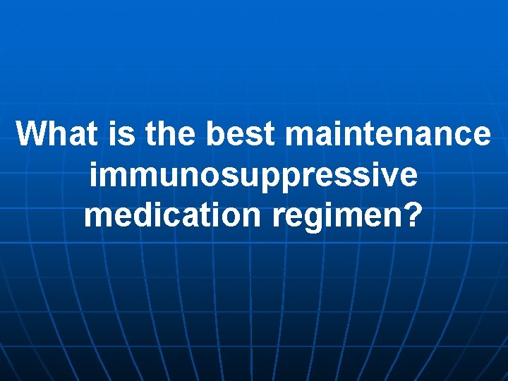 What is the best maintenance immunosuppressive medication regimen? What is the best maintenance immunosuppressive medication regimen?