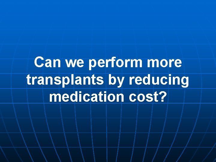 Can we perform more transplants by reducing medication cost? Can we perform more transplants by reducing medication cost?