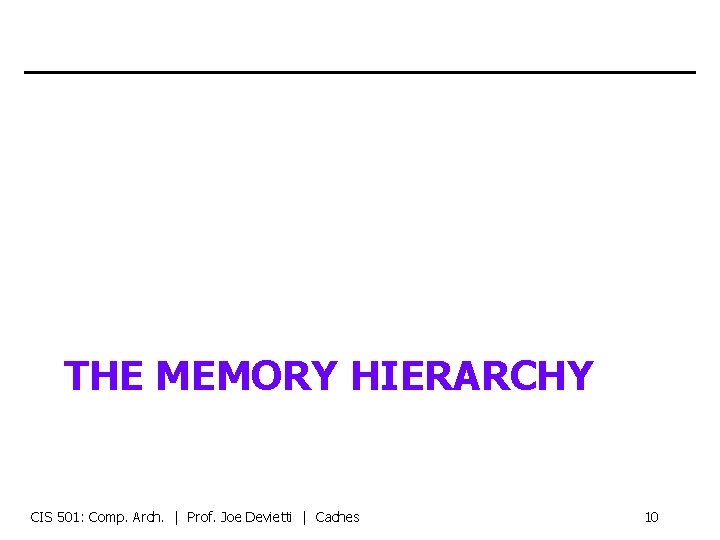 THE MEMORY HIERARCHY CIS 501: Comp. Arch. | Prof. Joe Devietti | Caches 10
