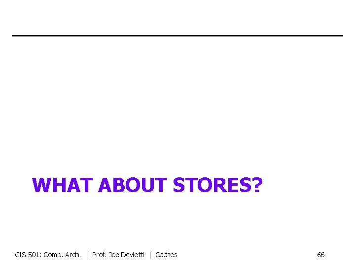 WHAT ABOUT STORES? CIS 501: Comp. Arch. | Prof. Joe Devietti | Caches 66