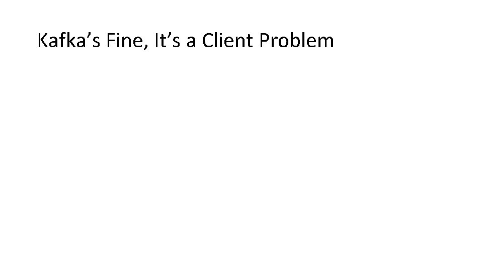 Kafka’s Fine, It’s a Client Problem 