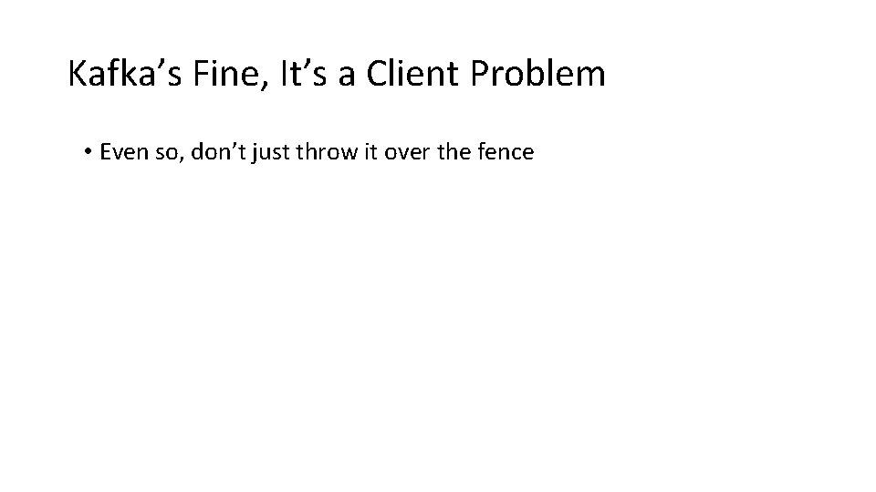 Kafka’s Fine, It’s a Client Problem • Even so, don’t just throw it over