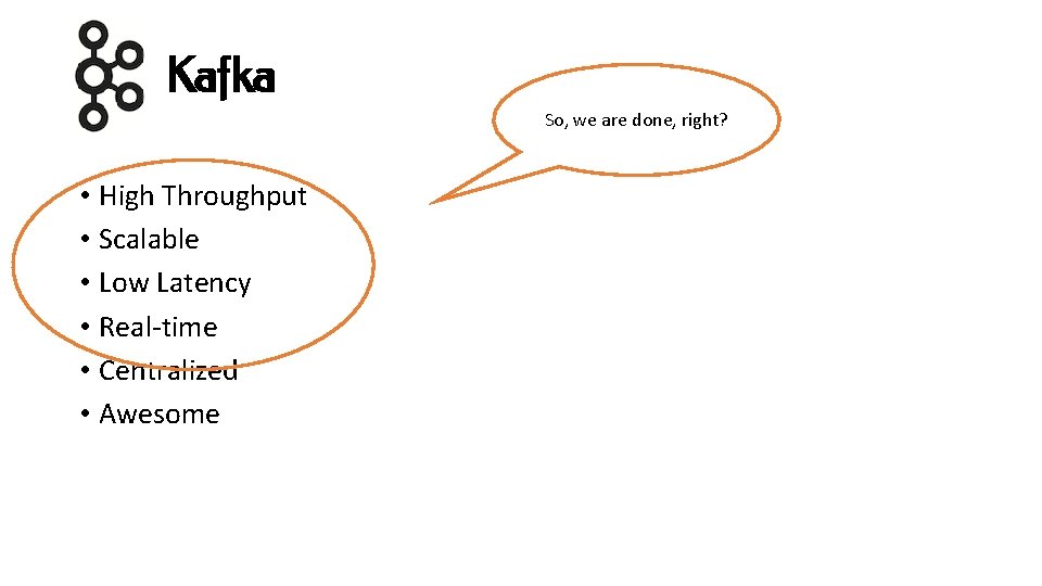 Kafka So, we are done, right? • High Throughput • Scalable • Low Latency