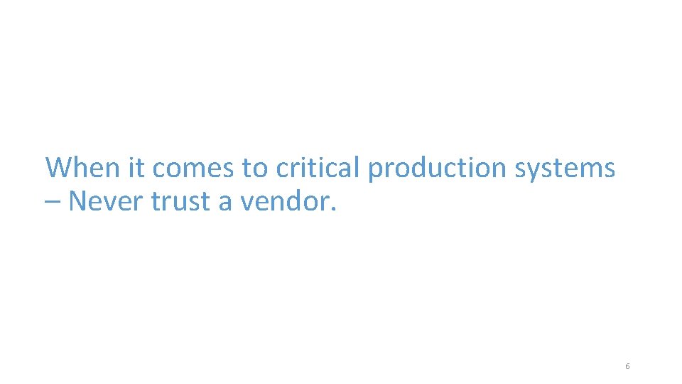 When it comes to critical production systems – Never trust a vendor. 6 
