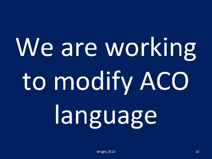 We are working to modify ACO language Wright, 2016 16 