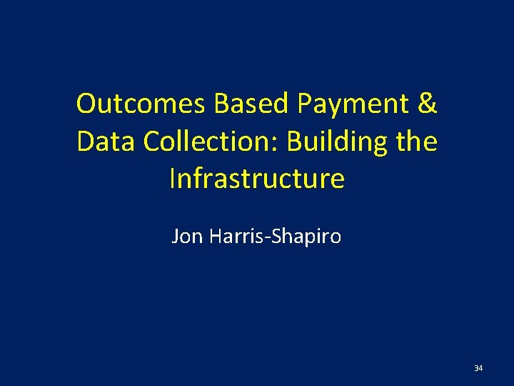 Outcomes Based Payment & Data Collection: Building the Infrastructure Jon Harris-Shapiro 34 