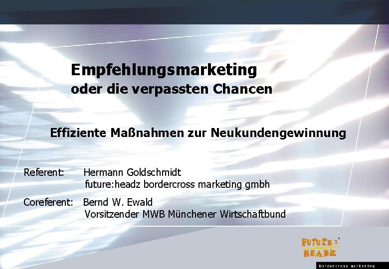 Empfehlungsmarketing oder die verpassten Chancen Effiziente Maßnahmen zur Neukundengewinnung Referent: Hermann Goldschmidt future: headz