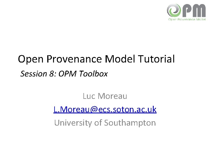 Open Provenance Model Tutorial Session 8: OPM Toolbox Luc Moreau L. Moreau@ecs. soton. ac.