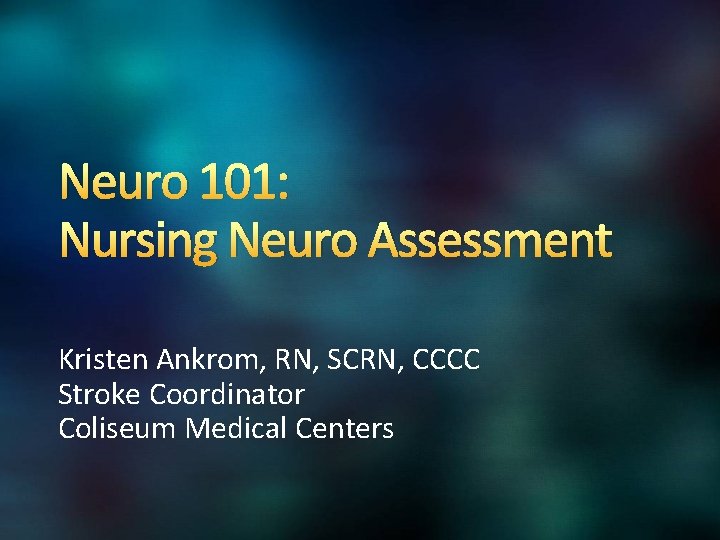 Neuro 101: Nursing Neuro Assessment Kristen Ankrom, RN, SCRN, CCCC Stroke Coordinator Coliseum Medical