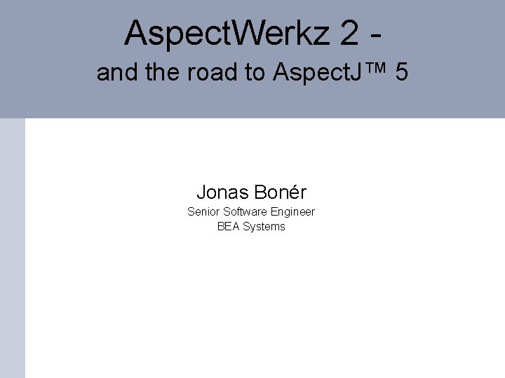 Aspect. Werkz 2 and the road to Aspect. J™ 5 Jonas Bonér Senior Software