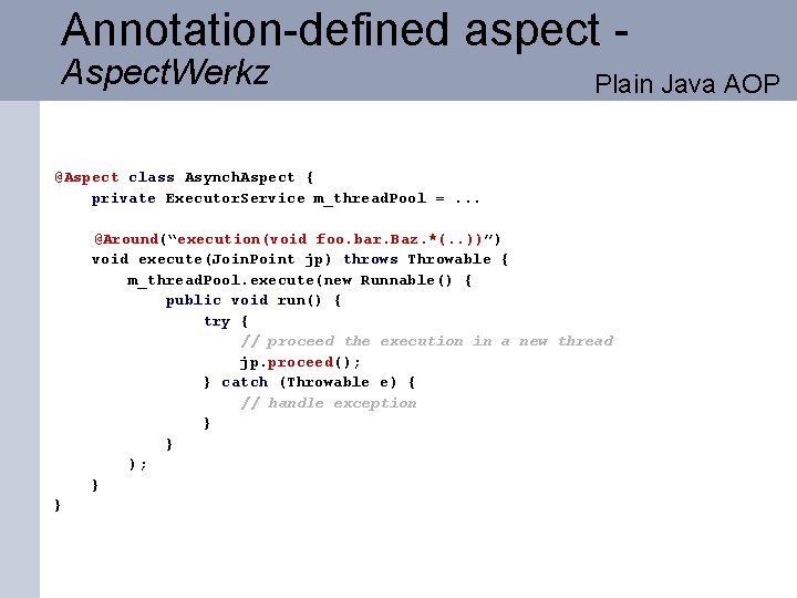 Annotation-defined aspect Aspect. Werkz Plain Java AOP @Aspect class Asynch. Aspect { private Executor.