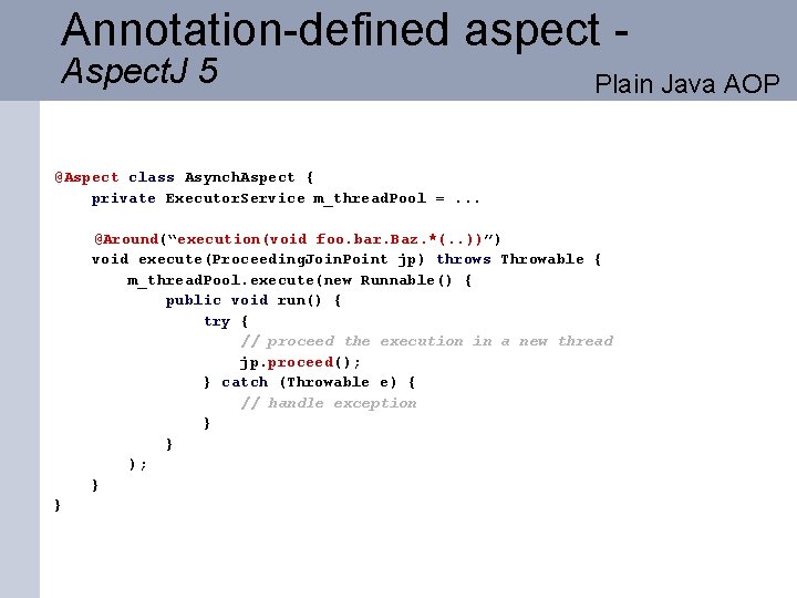 Annotation-defined aspect Aspect. J 5 Plain Java AOP @Aspect class Asynch. Aspect { private