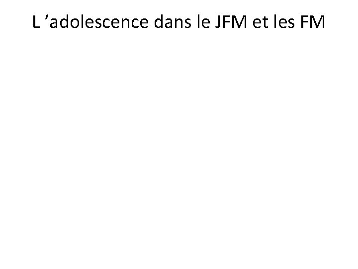 L ’adolescence dans le JFM et les FM L ’adolescence dans le JFM et les FM
