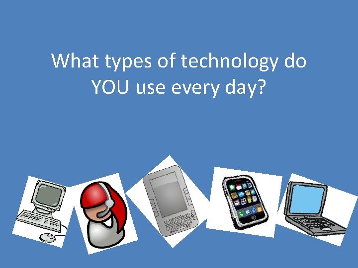 What types of technology do YOU use every day? 