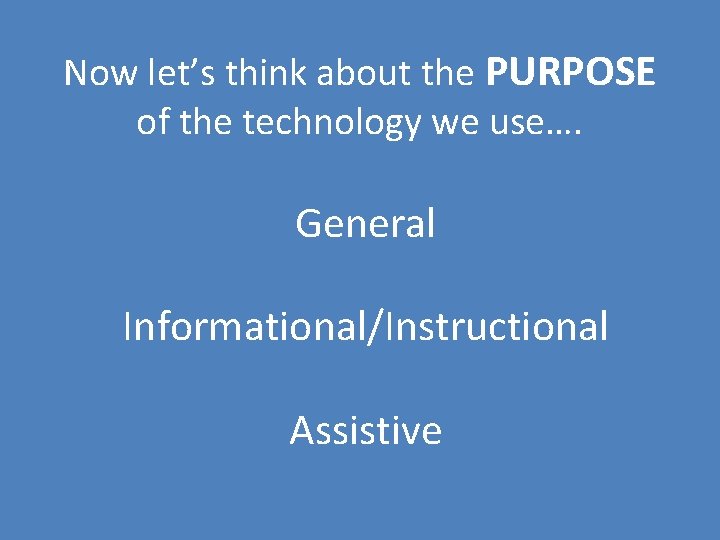 Now let’s think about the PURPOSE of the technology we use…. General Informational/Instructional Assistive