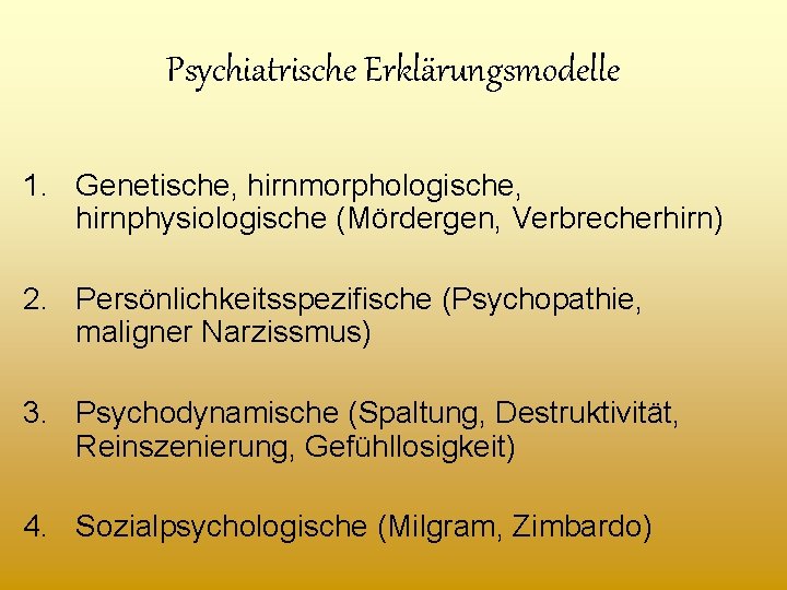 Psychiatrische Erklärungsmodelle 1. Genetische, hirnmorphologische, hirnphysiologische (Mördergen, Verbrecherhirn) 2. Persönlichkeitsspezifische (Psychopathie, maligner Narzissmus) 3.