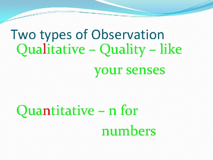 Two types of Observation Qualitative – Quality – like your senses Quantitative – n