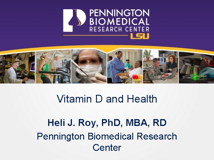 Vitamin D and Health Heli J. Roy, Ph. D, MBA, RD Pennington Biomedical Research