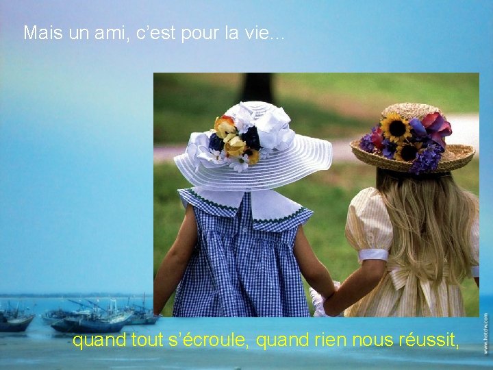 Mais un ami, c’est pour la vie… quand tout s’écroule, quand rien nous réussit,