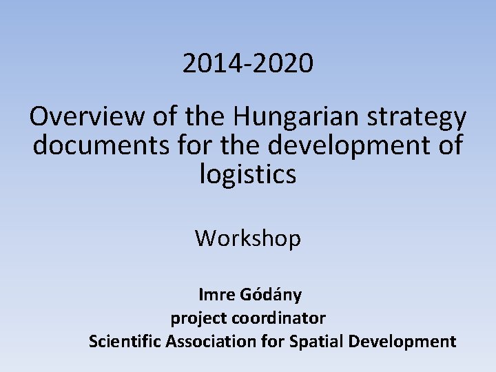 2014 -2020 Overview of the Hungarian strategy documents for the development of logistics Workshop