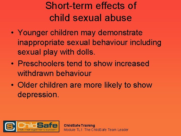 Short-term effects of child sexual abuse • Younger children may demonstrate inappropriate sexual behaviour