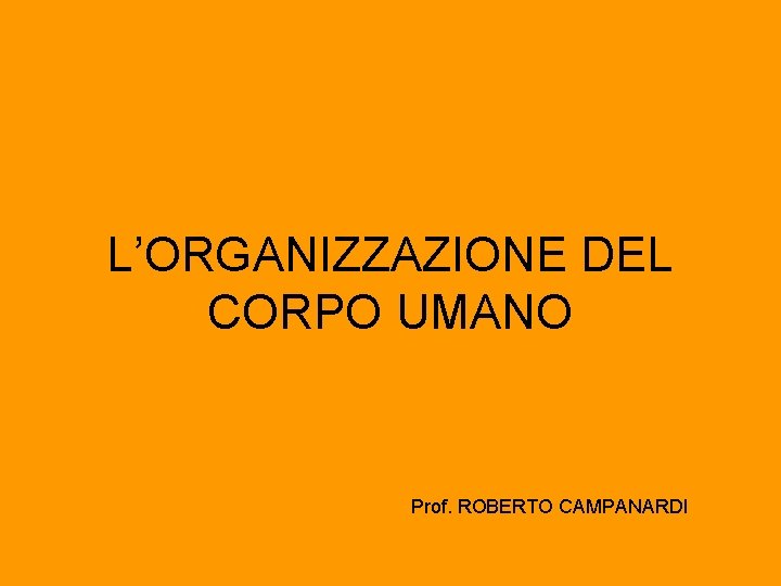 L’ORGANIZZAZIONE DEL CORPO UMANO Prof. ROBERTO CAMPANARDI 