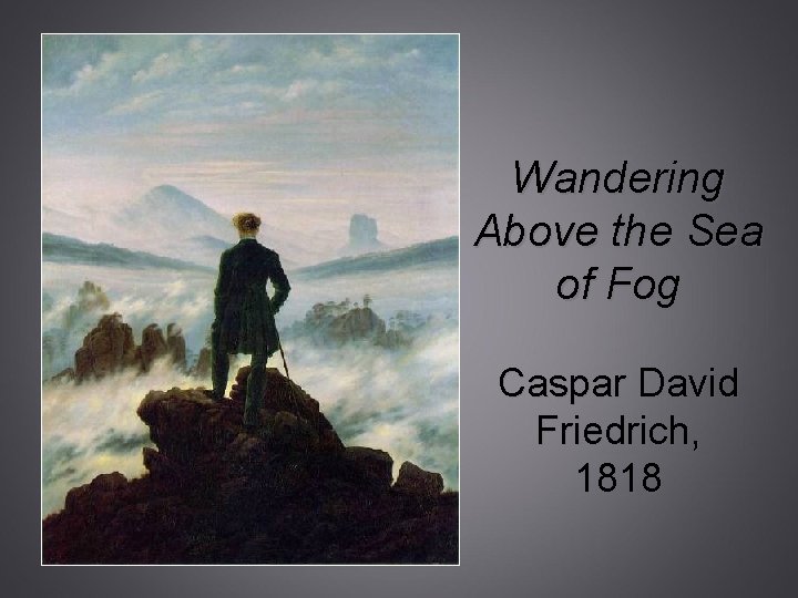 Wandering Above the Sea of Fog Caspar David Friedrich, 1818 