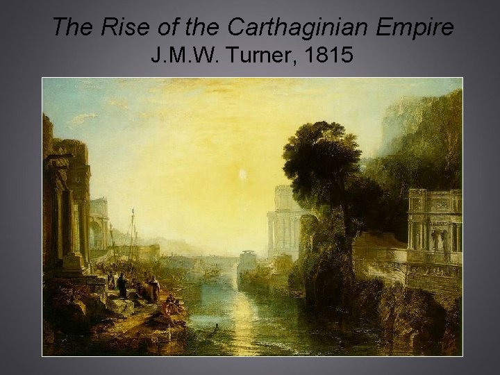 The Rise of the Carthaginian Empire J. M. W. Turner, 1815 