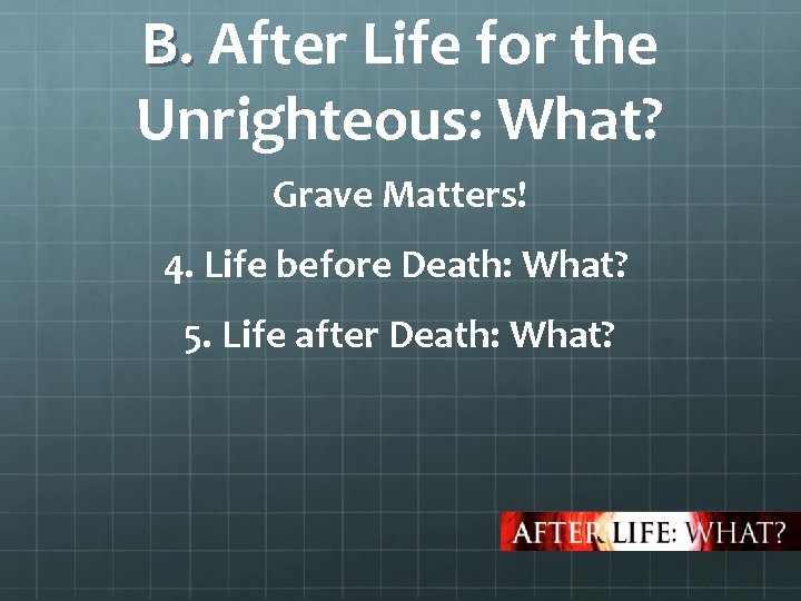 B. After Life for the B. Unrighteous: What? Grave Matters! 4. Life before Death: